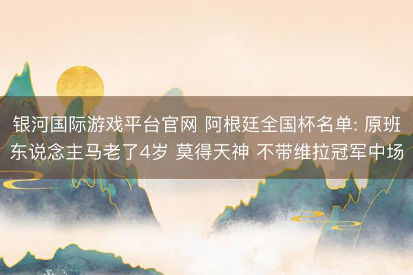 银河国际游戏平台官网 阿根廷全国杯名单: 原班东说念主马老了4岁 莫得天神 不带维拉冠军中场