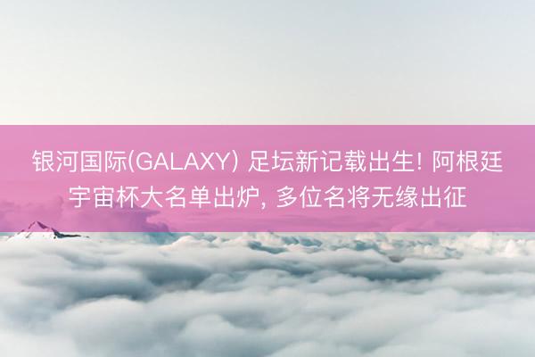 银河国际(GALAXY) 足坛新记载出生! 阿根廷宇宙杯大名单出炉， 多位名将无缘出征