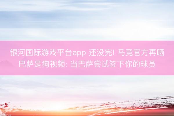 银河国际游戏平台app 还没完! 马竞官方再晒巴萨是狗视频: 当巴萨尝试签下你的球员