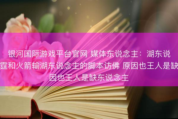 银河国际游戏平台官网 媒体东说念主：湖东说念主输雷霆和火箭输湖东说念主的脚本访佛 原因也王人是缺东说念主