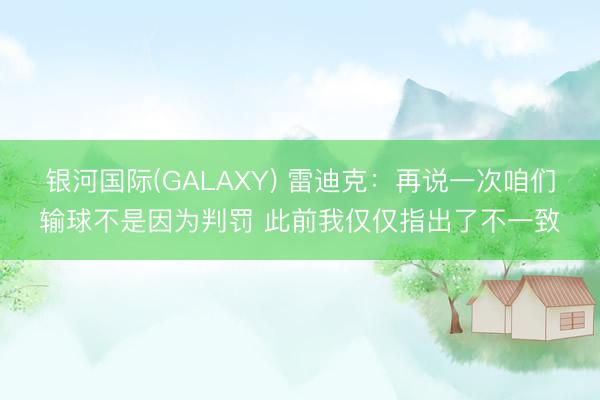 银河国际(GALAXY) 雷迪克：再说一次咱们输球不是因为判罚 此前我仅仅指出了不一致
