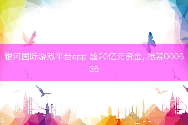银河国际游戏平台app 超20亿元资金， 抢筹000636