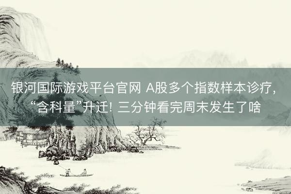 银河国际游戏平台官网 A股多个指数样本诊疗， “含科量”升迁! 三分钟看完周末发生了啥