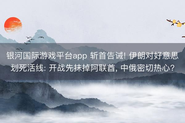 银河国际游戏平台app 斩首告诫! 伊朗对好意思划死活线: 开战先抹掉阿联酋, 中俄密切热心?