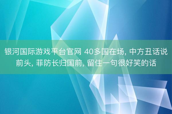 银河国际游戏平台官网 40多国在场， 中方丑话说前头， 菲防长归国前， 留住一句很好笑的话