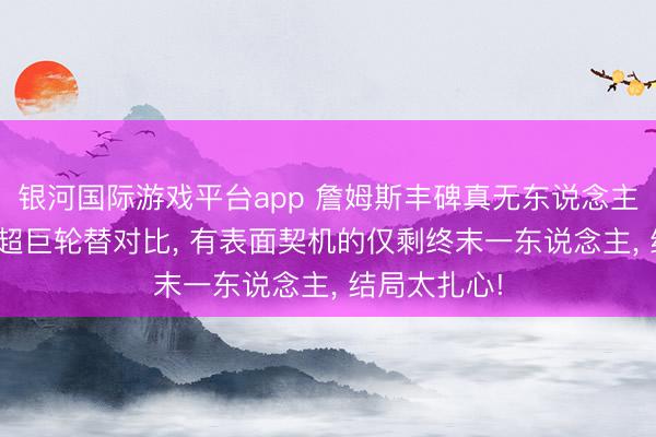 银河国际游戏平台app 詹姆斯丰碑真无东说念主能破? 现役超巨轮替对比， 有表面契机的仅剩终末一东说念主， 结局太扎心!