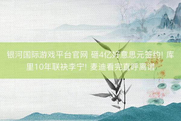 银河国际游戏平台官网 砸4亿好意思元签约! 库里10年联袂李宁! 麦迪看完直呼离谱