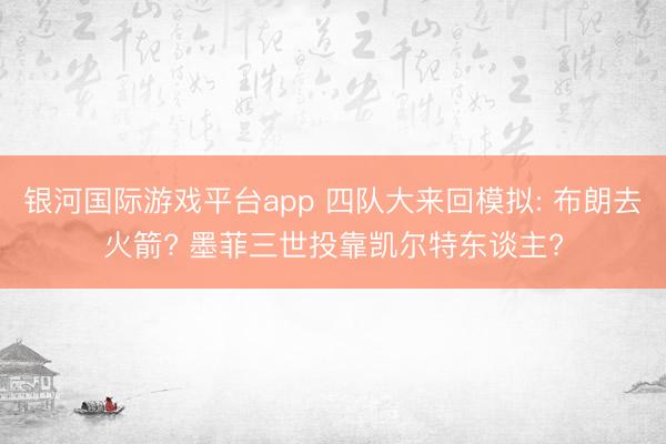 银河国际游戏平台app 四队大来回模拟: 布朗去火箭? 墨菲三世投靠凯尔特东谈主?