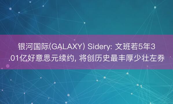 银河国际(GALAXY) Sidery: 文班若5年3.01亿好意思元续约， 将创历史最丰厚少壮左券