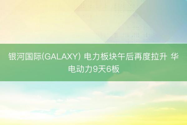银河国际(GALAXY) 电力板块午后再度拉升 华电动力9天6板