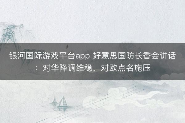 银河国际游戏平台app 好意思国防长香会讲话：对华降调维稳，对欧点名施压