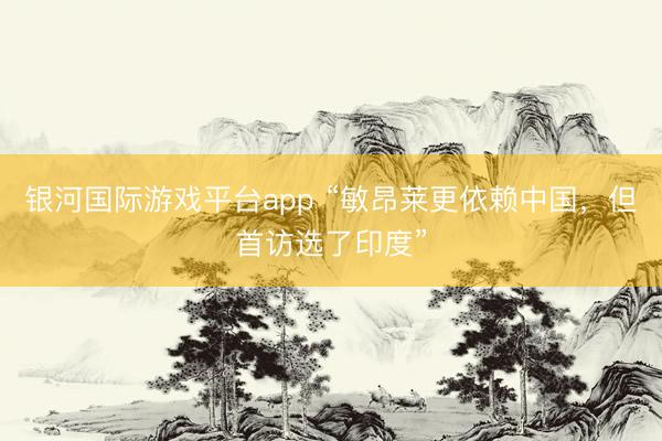 银河国际游戏平台app “敏昂莱更依赖中国，但首访选了印度”