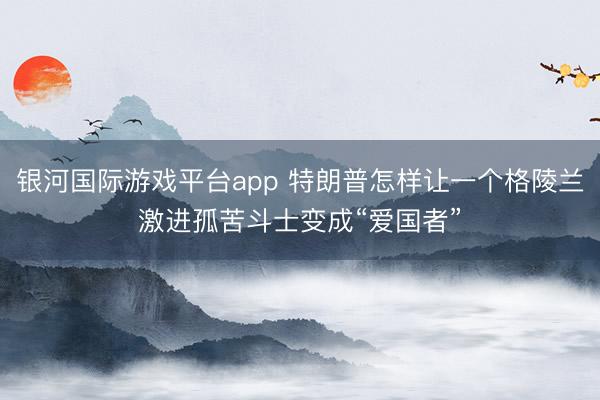 银河国际游戏平台app 特朗普怎样让一个格陵兰激进孤苦斗士变成“爱国者”