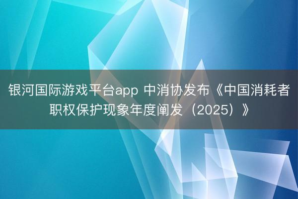 银河国际游戏平台app 中消协发布《中国消耗者职权保护现象年度阐发（2025）》