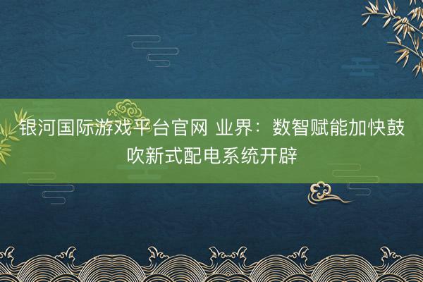 银河国际游戏平台官网 业界:数智赋能加快鼓吹新式配电系统开辟