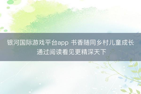 银河国际游戏平台app 书香随同乡村儿童成长 通过阅读看见更精深天下