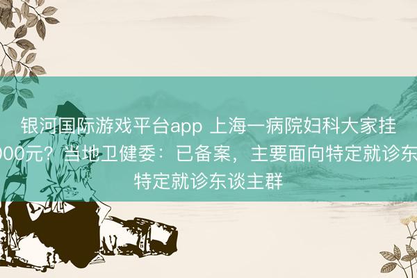 银河国际游戏平台app 上海一病院妇科大家挂号费5000元？当地卫健委：已备案，主要面向特定就诊东谈主群