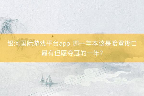 银河国际游戏平台app 哪一年本该是哈登糊口最有但愿夺冠的一年？