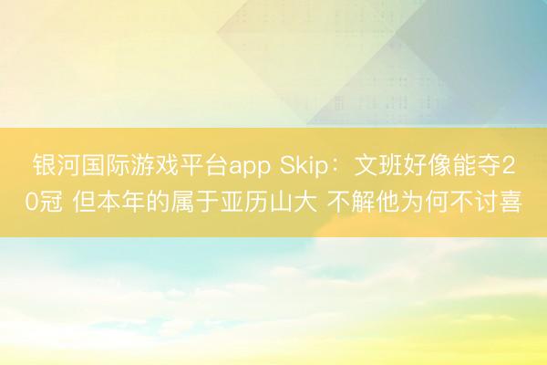 银河国际游戏平台app Skip：文班好像能夺20冠 但本年的属于亚历山大 不解他为何不讨喜