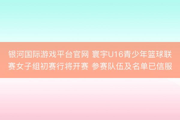 银河国际游戏平台官网 寰宇U16青少年篮球联赛女子组初赛行将开赛 参赛队伍及名单已信服