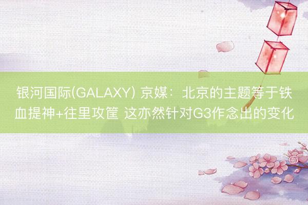 银河国际(GALAXY) 京媒：北京的主题等于铁血提神+往里攻筐 这亦然针对G3作念出的变化