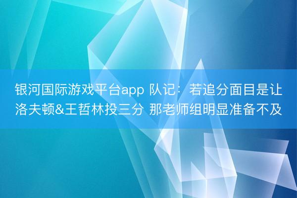 银河国际游戏平台app 队记：若追分面目是让洛夫顿&王哲林投三分 那老师组明显准备不及
