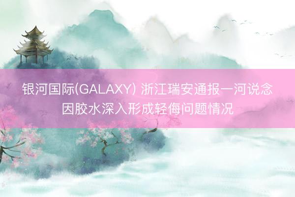 银河国际(GALAXY) 浙江瑞安通报一河说念因胶水深入形成轻侮问题情况