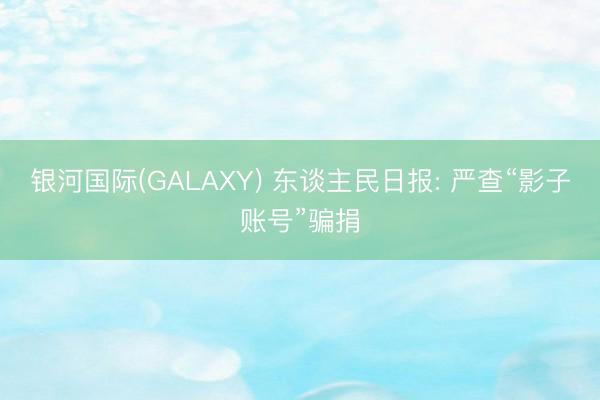银河国际(GALAXY) 东谈主民日报: 严查“影子账号”骗捐