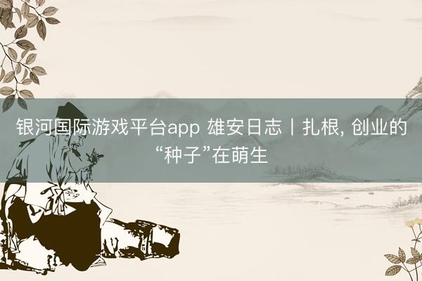 银河国际游戏平台app 雄安日志丨扎根， 创业的“种子”在萌生