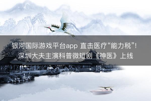 银河国际游戏平台app 直击医疗“能力税”! 深圳大夫主演科普微短剧《神医》上线