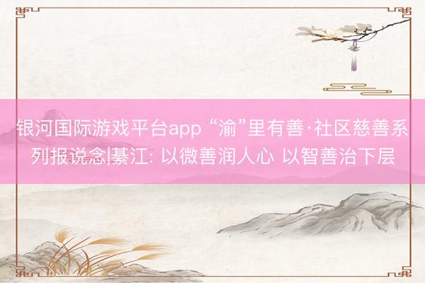 银河国际游戏平台app “渝”里有善·社区慈善系列报说念|綦江: 以微善润人心 以智善治下层