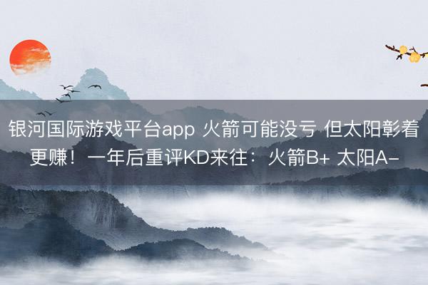 银河国际游戏平台app 火箭可能没亏 但太阳彰着更赚！一年后重评KD来往：火箭B+ 太阳A-