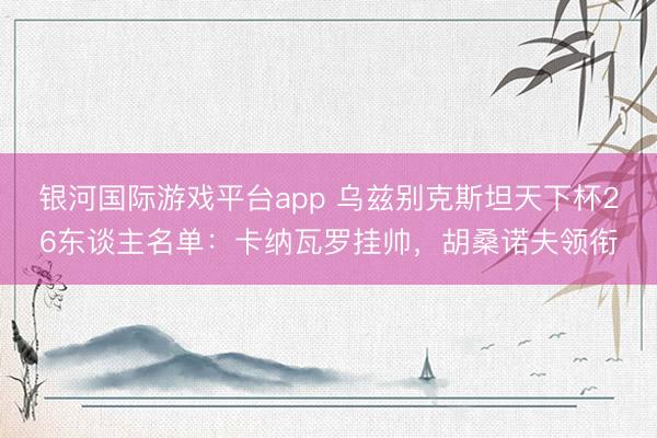 银河国际游戏平台app 乌兹别克斯坦天下杯26东谈主名单：卡纳瓦罗挂帅，胡桑诺夫领衔