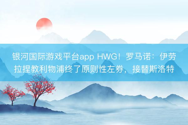 银河国际游戏平台app HWG！罗马诺：伊劳拉捏教利物浦终了原则性左券，接替斯洛特