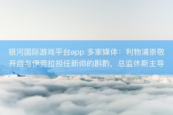 银河国际游戏平台app 多家媒体：利物浦崇敬开启与伊劳拉担任新帅的斟酌，总监休斯主导