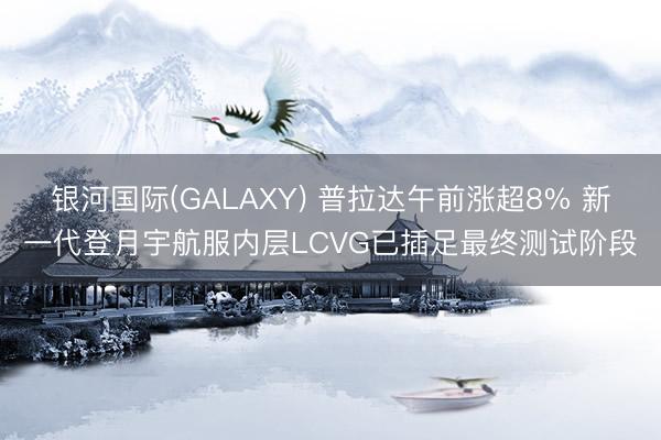 银河国际(GALAXY) 普拉达午前涨超8% 新一代登月宇航服内层LCVG已插足最终测试阶段