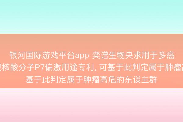 银河国际游戏平台app 奕谱生物央求用于多癌种唐突的新式靶核酸分子P7偏激用途专利， 可基于此判定属于肿瘤高危的东谈主群