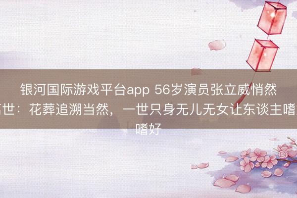 银河国际游戏平台app 56岁演员张立威悄然离世：花葬追溯当