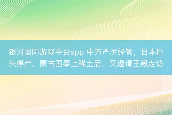 银河国际游戏平台app 中方严厉经管，日本巨头停产，蒙古国奉上稀土后，又邀请王毅走访