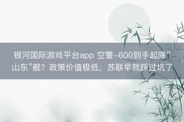 银河国际游戏平台app 空警-600到手起降“山东”舰？政策价值极低，苏联早就踩过坑了