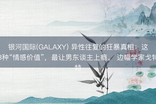 银河国际(GALAXY) 异性往复的狂暴真相：这3种“情感价值”，最让男东谈主上瘾。 边幅学家戈特