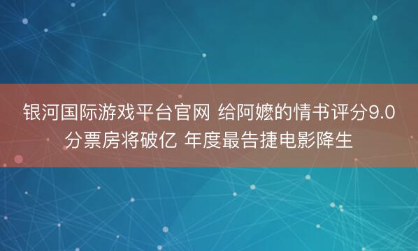 银河国际游戏平台官网 给阿嬷的情书评分9.0分票房将破亿 年度最告捷电影降生