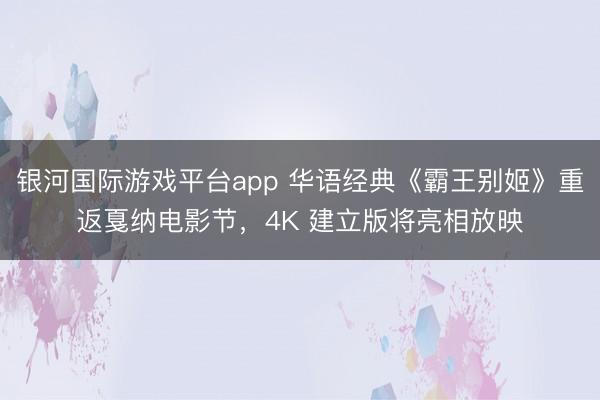 银河国际游戏平台app 华语经典《霸王别姬》重返戛纳电影节，4K 建立版将亮相放映