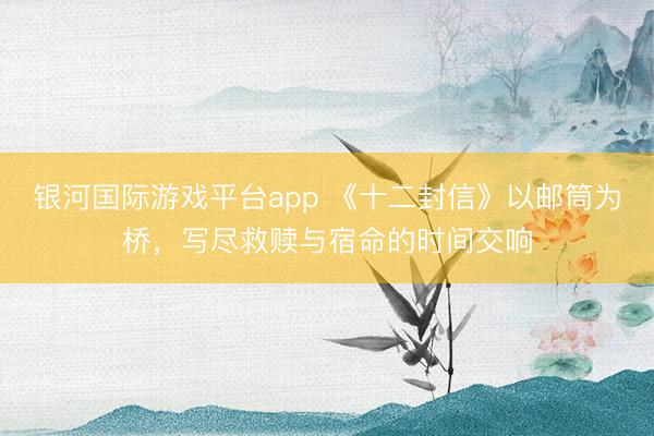 银河国际游戏平台app 《十二封信》以邮筒为桥，写尽救赎与宿命的时间交响