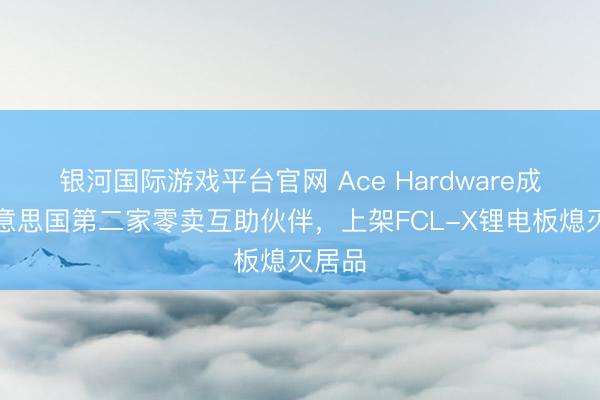 银河国际游戏平台官网 Ace Hardware成为好意思国第二家零卖互助伙伴，上架FCL-X锂电板熄灭居品