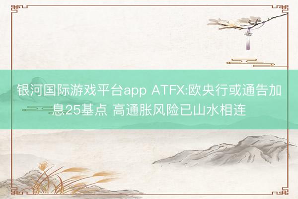 银河国际游戏平台app ATFX:欧央行或通告加息25基点 高通胀风险已山水相连