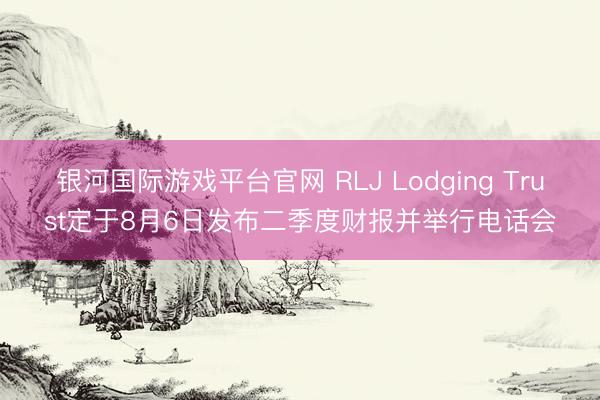 银河国际游戏平台官网 RLJ Lodging Trust定于8月6日发布二季度财报并举行电话会