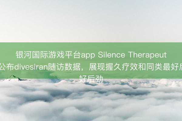 银河国际游戏平台app Silence Therapeutics公布divesiran随访数据，展现握久疗效和同类最好后劲