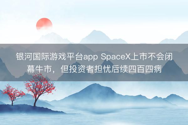 银河国际游戏平台app SpaceX上市不会闭幕牛市,但投资者担忧后续四百四病