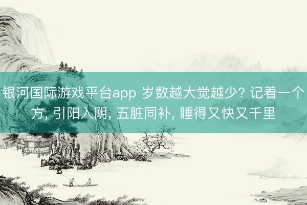 银河国际游戏平台app 岁数越大觉越少? 记着一个方， 引阳入阴， 五脏同补， 睡得又快又千里